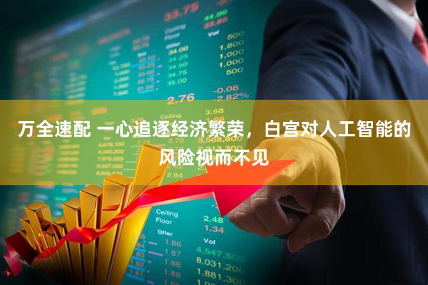 万全速配 一心追逐经济繁荣，白宫对人工智能的风险视而不见