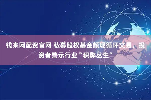 钱来网配资官网 私募股权基金频现循环交易，投资者警示行业“积弊丛生”