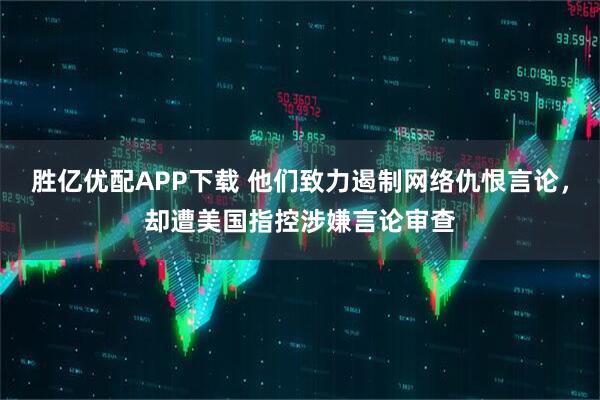 胜亿优配APP下载 他们致力遏制网络仇恨言论，却遭美国指控涉嫌言论审查
