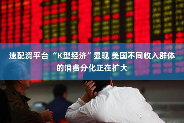 速配资平台 “K型经济”显现 美国不同收入群体的消费分化正在扩大
