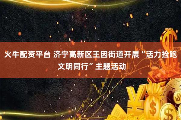 火牛配资平台 济宁高新区王因街道开展“活力捡跑 文明同行”主题活动