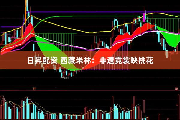 日昇配资 西藏米林：非遗霓裳映桃花