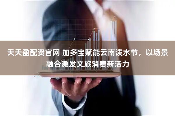 天天盈配资官网 加多宝赋能云南泼水节，以场景融合激发文旅消费新活力