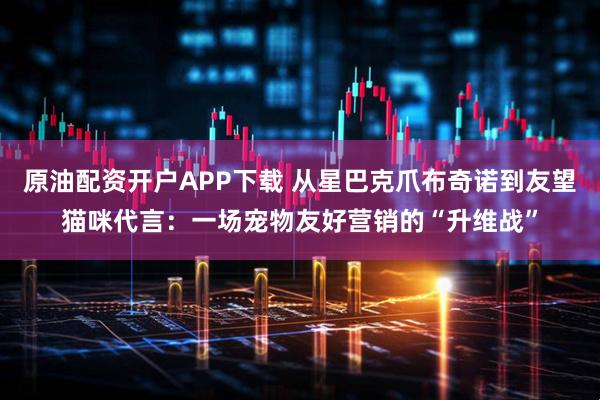 原油配资开户APP下载 从星巴克爪布奇诺到友望猫咪代言：一场宠物友好营销的“升维战”