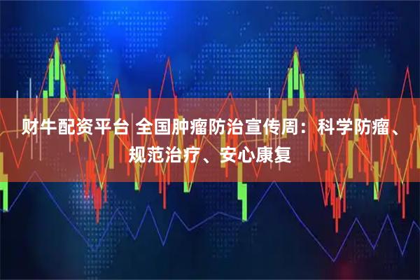 财牛配资平台 全国肿瘤防治宣传周：科学防瘤、规范治疗、安心康复
