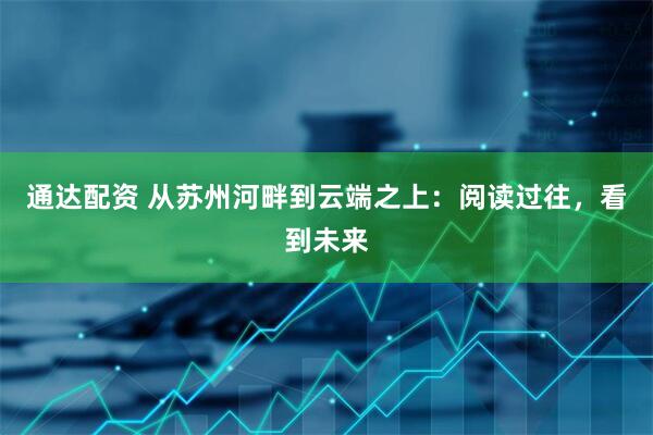 通达配资 从苏州河畔到云端之上：阅读过往，看到未来