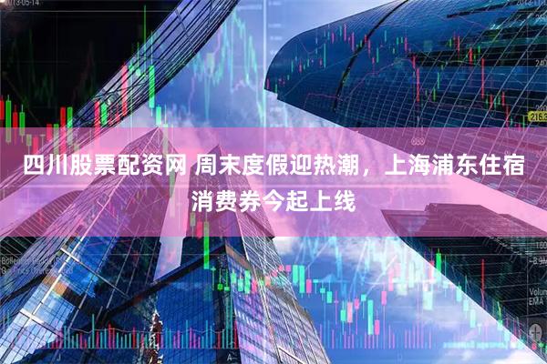 四川股票配资网 周末度假迎热潮，上海浦东住宿消费券今起上线