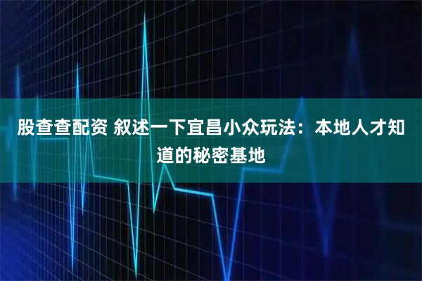 股查查配资 叙述一下宜昌小众玩法：本地人才知道的秘密基地
