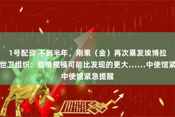 1号配资 不到半年，刚果（金）再次暴发埃博拉疫情！世卫组织：疫情规模可能比发现的更大……中使馆紧急提醒