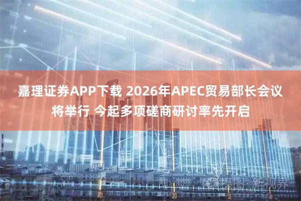 嘉理证券APP下载 2026年APEC贸易部长会议将举行 今起多项磋商研讨率先开启