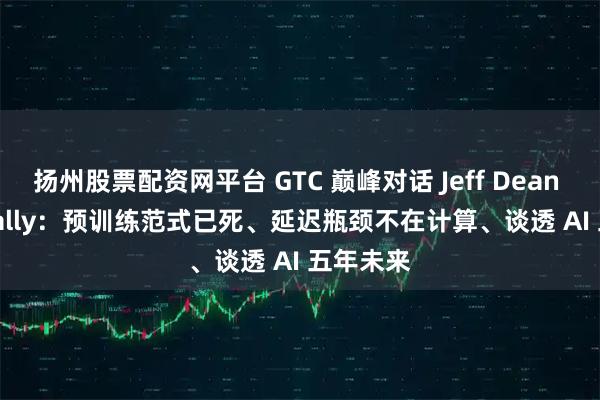 扬州股票配资网平台 GTC 巅峰对话 Jeff Dean x Bill Dally：预训练范式已死、延迟瓶颈不在计算、谈透 AI 五年未来