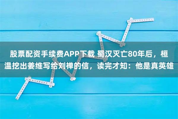 股票配资手续费APP下载 蜀汉灭亡80年后，桓温挖出姜维写给刘禅的信，读完才知：他是真英雄