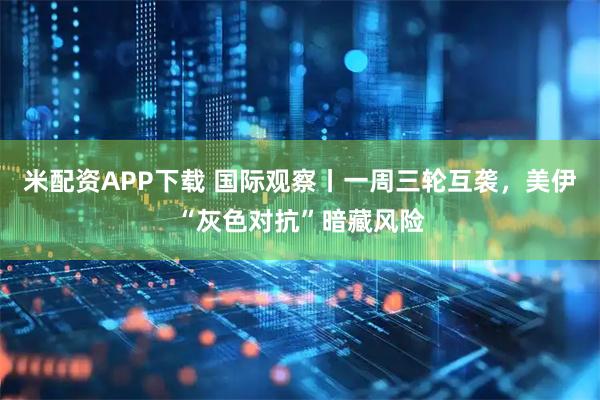 米配资APP下载 国际观察丨一周三轮互袭，美伊“灰色对抗”暗藏风险