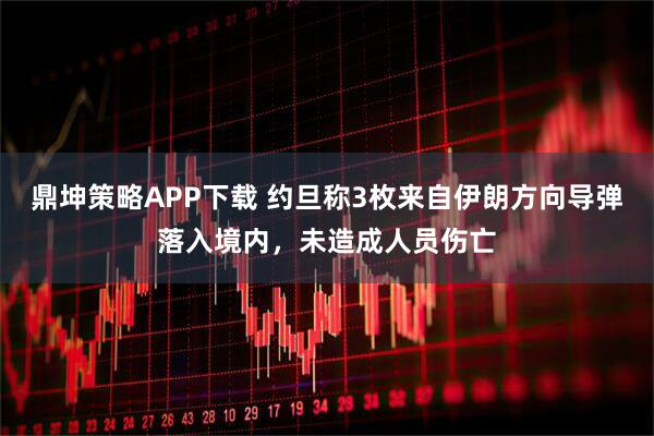 鼎坤策略APP下载 约旦称3枚来自伊朗方向导弹落入境内，未造成人员伤亡