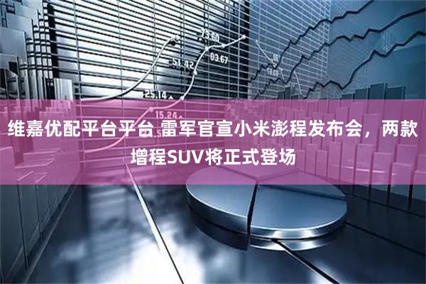 维嘉优配平台平台 雷军官宣小米澎程发布会，两款增程SUV将正式登场