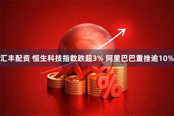 汇丰配资 恒生科技指数跌超3% 阿里巴巴重挫逾10%